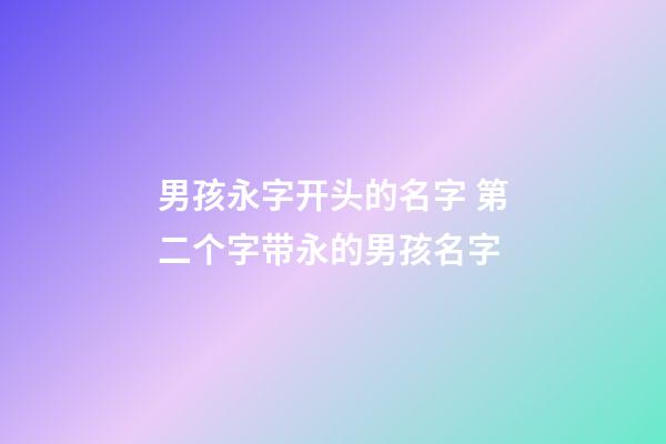 男孩永字开头的名字 第二个字带永的男孩名字